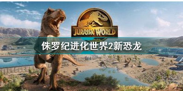 侏罗纪进化世界2新恐龙 侏罗纪进化世界2新恐龙有哪些