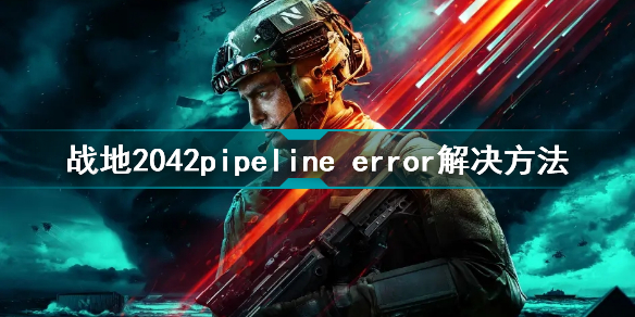 战地2042pipeline error报错怎么办 战地2042pipeline error解决方法