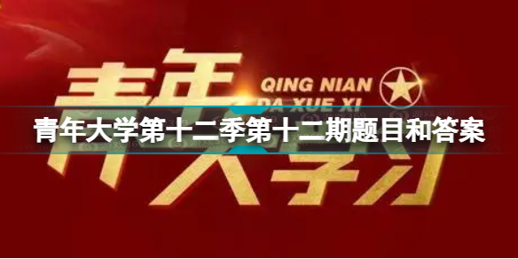 青年大学第十二季第十二期答案最新 青年大学第十二季第十二期题目和答案