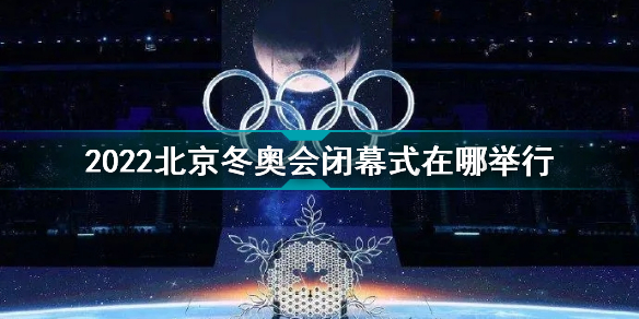 2022北京冬奥会闭幕式在哪举行 2022北京冬奥会闭幕式举办地点
