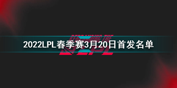 2022LPL春季赛3月20日首发名单 英雄联盟2022LPL春季赛3月20日对战表