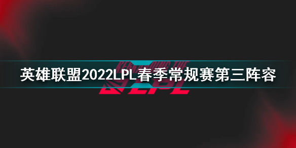英雄联盟2022LPL春季常规赛第三阵容 2022英雄联盟LPL春季常规赛最佳阵容