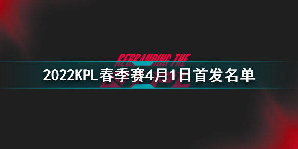 2022KPL春季赛4月1日首发名单 王者荣耀2022KPL春季赛4月1日对战表
