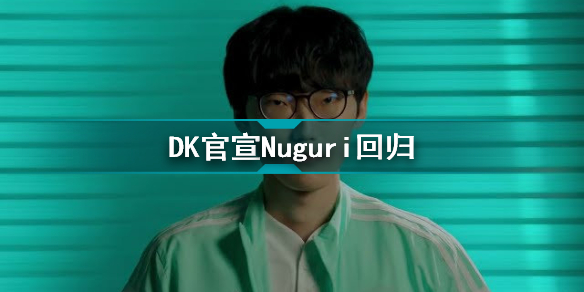 DK官宣Nuguri回归 牛古力回归DK