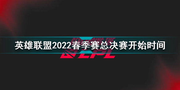 2022LPL春季赛总决赛什么时候开始 英雄联盟2022春季赛总决赛开始时间