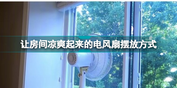 怎么放电风扇最能让房间凉爽起来 让房间凉爽起来的电风扇摆放方式
