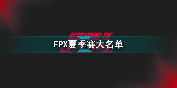 2022年LPL夏季赛FPX大名单 FPX2022夏季赛最新阵容介绍