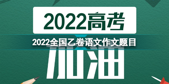 2022全国乙卷语文作文题目是什么 2022全国乙卷语文作文题目