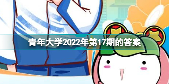 青年大学2022年第17期的答案 青年大学习2022年17期6月20日答案