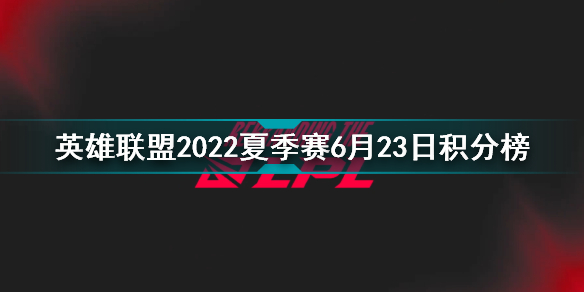 2022LPL夏季赛积分榜最新 英雄联盟2022夏季赛6月23日积分榜